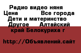 Радио видео няня  › Цена ­ 4 500 - Все города Дети и материнство » Другое   . Алтайский край,Белокуриха г.